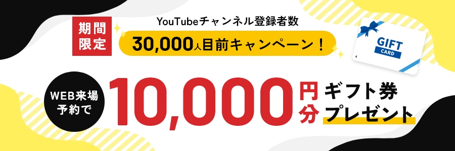 期間限定 YouTubeチャンネル登録者数 30,000人目前キャンペーン WEB来場予約で10,000円分 ギフト券プレゼント